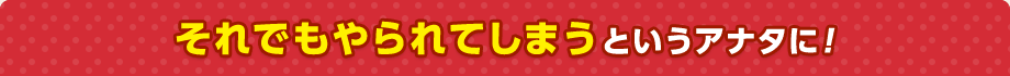 それでもやられてしまうというアナタに！