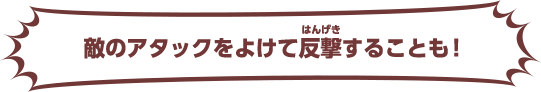 敵のアタックをよけて反撃することも！