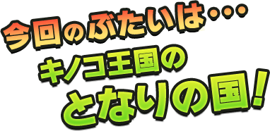 今回のぶたいは・・・キノコ王国のとなりの国！