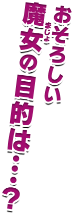おそろしい魔女の目的は・・・？