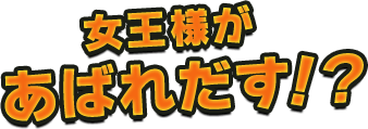 女王様が  あばれだす！？