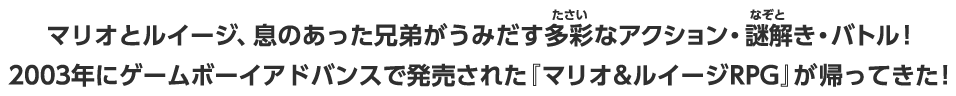 マリオとルイージ、息のあった兄弟がうみだす多彩なアクション・謎解き・バトル！2003年にゲームボーイアドバンスで発売された『マリオ&ルイージRPG』が帰ってきた！