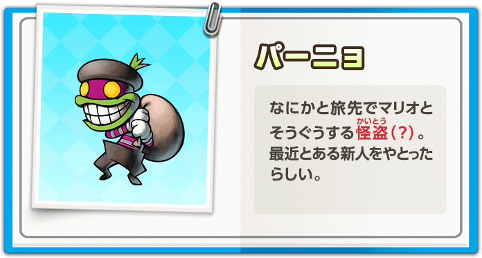 パーニョ / なにかと旅先でマリオとそうぐうする怪盗（？）。最近とある新人をやとったらしい。