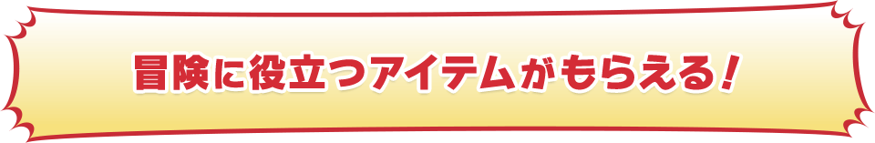 冒険に役立つアイテムがもらえる！