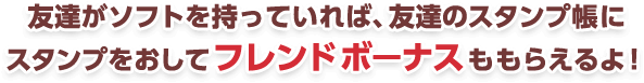 友達がソフトを持っていれば、友達のスタンプ帳にスタンプをおしてフレンドボーナスももらえるよ！