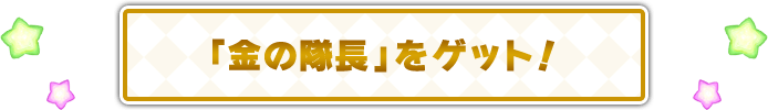 「金の隊長」をゲット！
