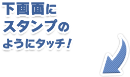 下画面にスタンプのようにタッチ！