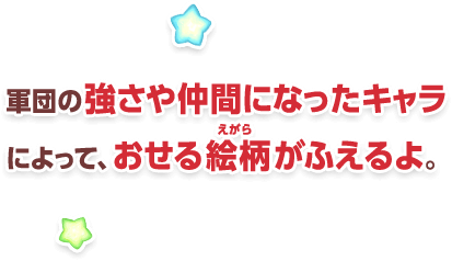 軍団の強さや仲間になったキャラによって、おせる絵柄がふえるよ。