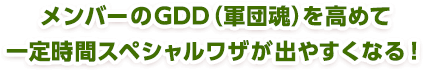 メンバーのGDD（軍団魂）を高めて一定時間スペシャルワザが出やすくなる！