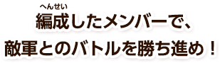 編成したメンバーで、敵軍とのバトルを勝ち進め！