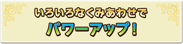 いろいろなくみあわせでパワーアップ！