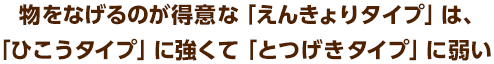 物をなげるのが得意な「えんきょりタイプ」は、「ひこうタイプ」に強くて「とつげきタイプ」に弱い