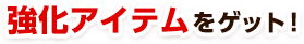 強化アイテムをゲット！