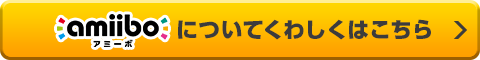amiibo アミーボ についてくわしくはこちら 
