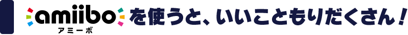 amiibo アミーボ を使うと、いいこともりだくさん！ 