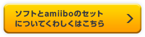 ソフトとamiiboのセットについてくわしくはこちら