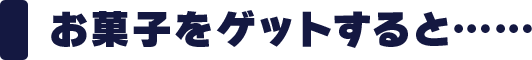 お菓子をゲットすると……