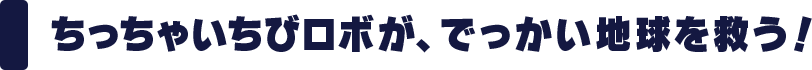 ちっちゃいちびロボが、でっかい地球を救う！ 
