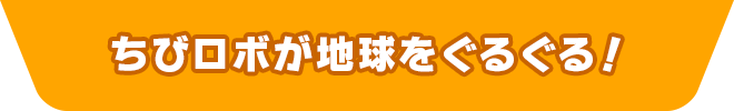 ちびロボが地球をぐるぐる！