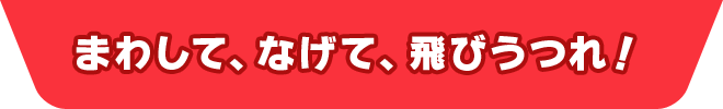 まわして、なげて、飛びうつれ！