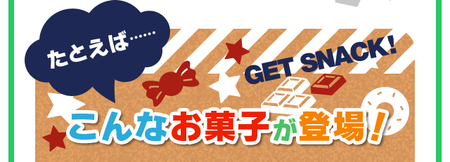 たとえば こんなお菓子が登場！