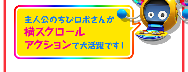 主人公のちびロボさんが横スクロールアクションで大活躍です！
