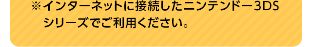 ※インターネットに接続したニンテンドー3DSシリーズでご利用ください。