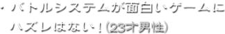 ・バトルシステムが面白いゲームにハズレはない！（23才男性）