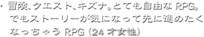 ・冒険、クエスト、キズナ。とても自由なRPG。でもストーリーが気になって先に進めたくなっちゃうRPG（24才女性）