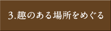 3.趣のある場所をめぐる