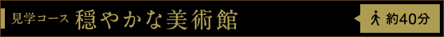 見学コース 穏やかな美術館 約40分