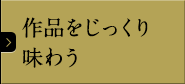 作品をじっくり味わう