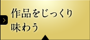 作品をじっくり味わう