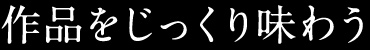 作品をじっくり味わう
