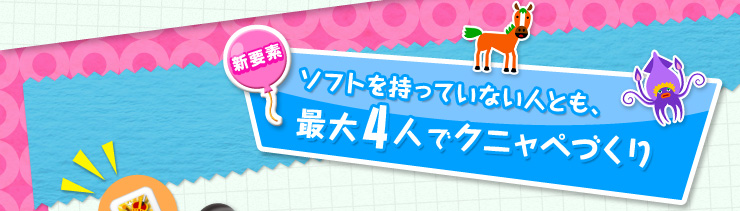 新要素　ソフトを持っていない人とも、最大4人でクニャペづくり