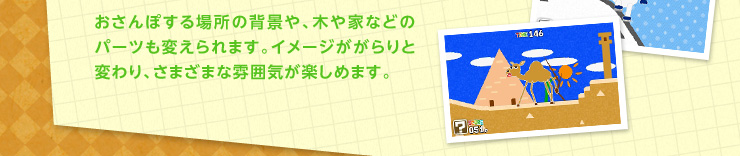 おさんぽする場所の背景や、木や家などのパーツも変えられます。イメージががらりと変わり、さまざまな雰囲気が楽しめます。