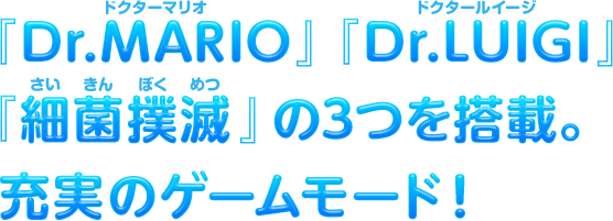 『Dr.MARIO』『Dr.LUIGI』『細菌撲滅（さいきんぼくめつ）』の3つを搭載。充実のゲームモード！