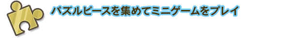 パズルピースを集めてミニゲームをプレイ
