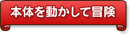 本体を動かして冒険