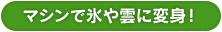 マシンで氷や雲に変身！