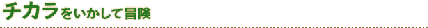 チカラをいかして冒険