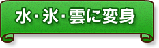 水・氷・雲に変身