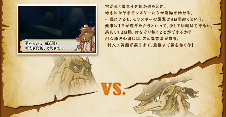 空が赤く染まり夕刻が迫るとき、地中にひそむモンスターたちが活動を始める。一説によると、モンスターの襲撃は3日間続くという。無事に1日が過ぎたからといって、決して油断はできない。果たして3日間、村を守り抜くことができるか？用心棒の心得には、こんな言葉がある。「村人に笑顔が戻るまで、最後まで気を抜くな」