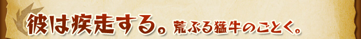 彼は疾走する。 荒ぶる猛牛のごとく。