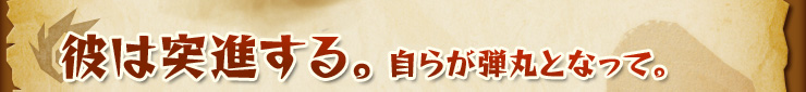 彼は突進する。自らが弾丸となって。