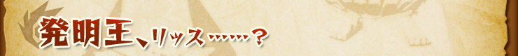 発明王、リッス……？