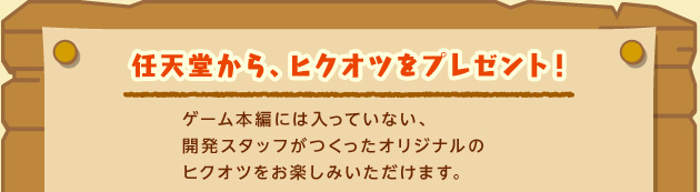 任天堂から、ヒクオツをプレゼント！ゲーム本編には入っていない、開発スタッフがつくったオリジナルのヒクオツをお楽しみいただけます。