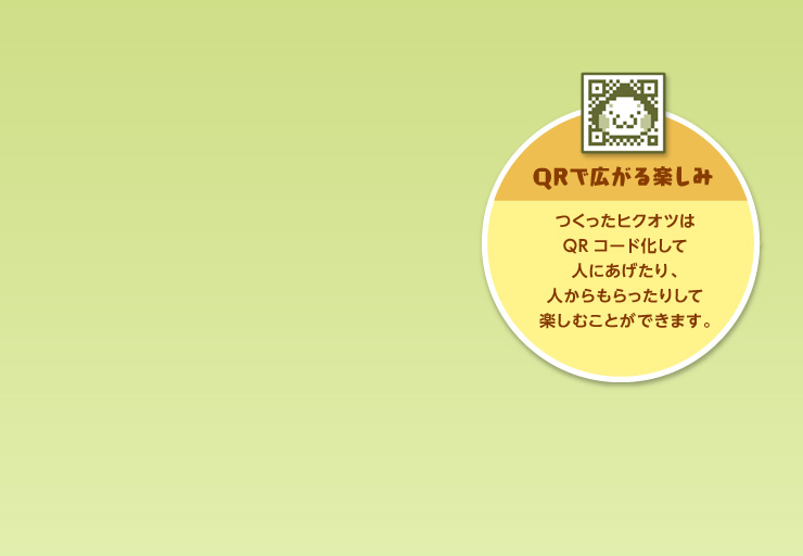 QRで広がる楽しみ つくったヒクオツはQRコード化してひとにあげたり、ひとからもらったりして楽しむことができます。