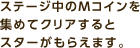 ステージ中のMコインを集めてクリアするとスターがもらえます。