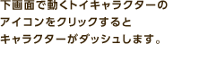 下画面で動くトイキャラクターのアイコンをクリックするとキャラクターがダッシュします。